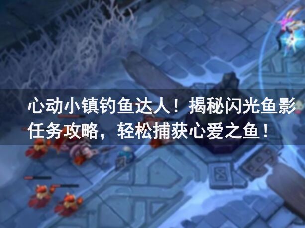 🐟心动小镇钓鱼达人！揭秘闪光鱼影任务攻略，轻松捕获心爱之鱼！
