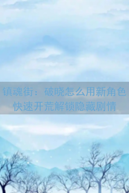 镇魂街：破晓怎么用新角色快速开荒解锁隐藏剧情