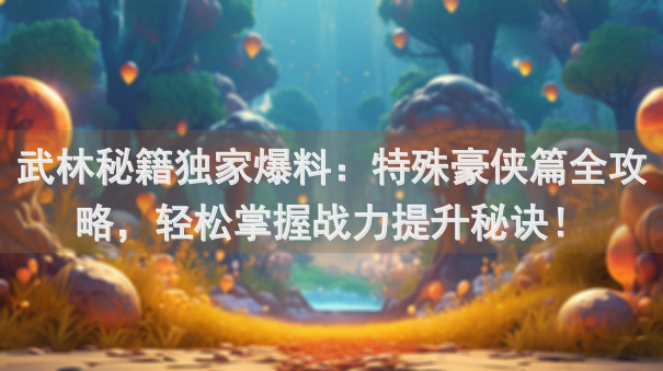 武林秘籍独家爆料：特殊豪侠篇全攻略，轻松掌握战力提升秘诀！